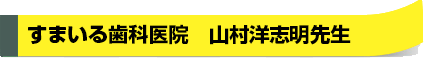 すまいる歯科医院　山村洋志明先生