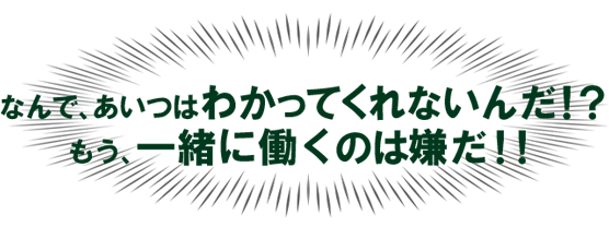「なんで、あいつはわかってくれないんだ!? もう、一緒に働くのは嫌だ!!」