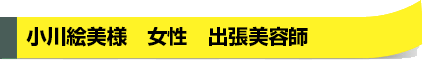 小川絵美様　女性　出張美容師