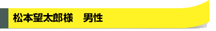 松本望太郎様　男性