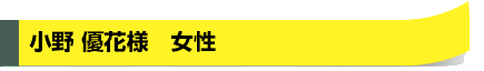 小野 優花様　女性