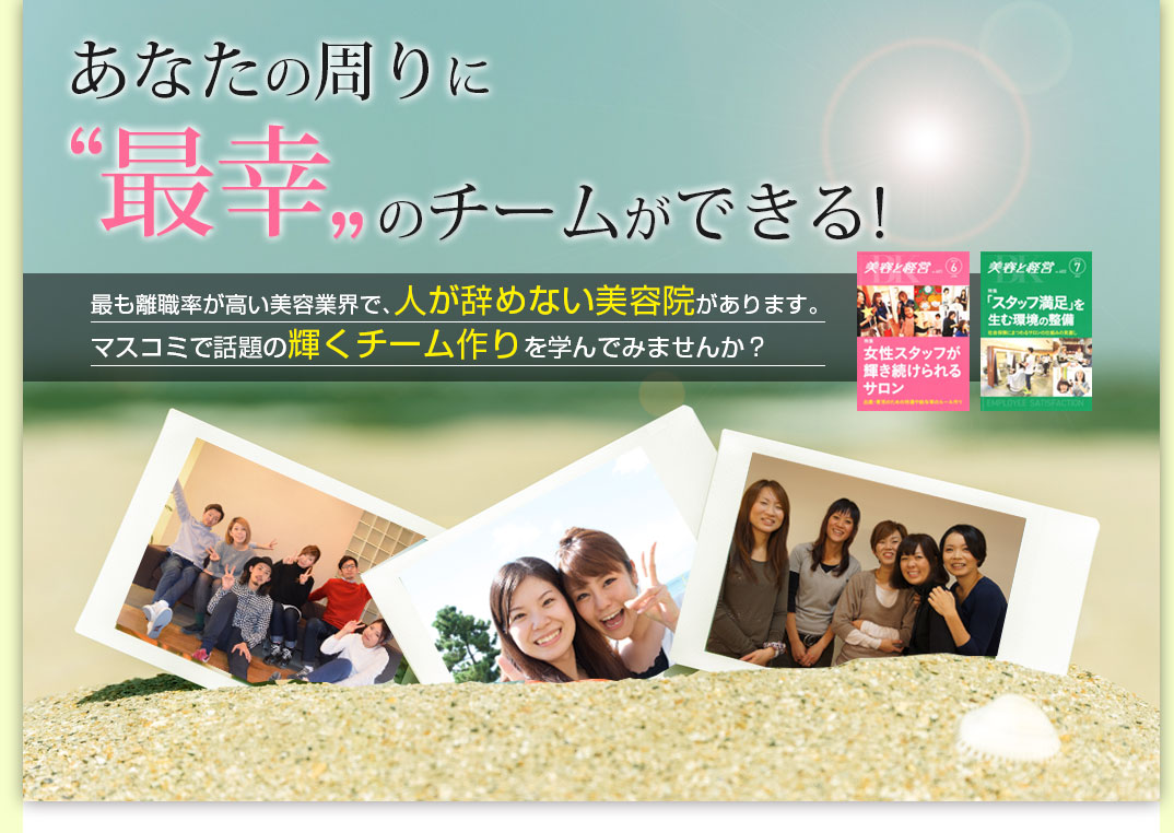 あなたの周りに最幸のチームができる！最も離職率が高い美容業界で、人が辞めない美容院があります。マスコミで話題の輝くチーム作りを学んでみませんか？